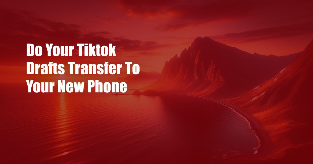 Do Your Tiktok Drafts Transfer To Your New Phone