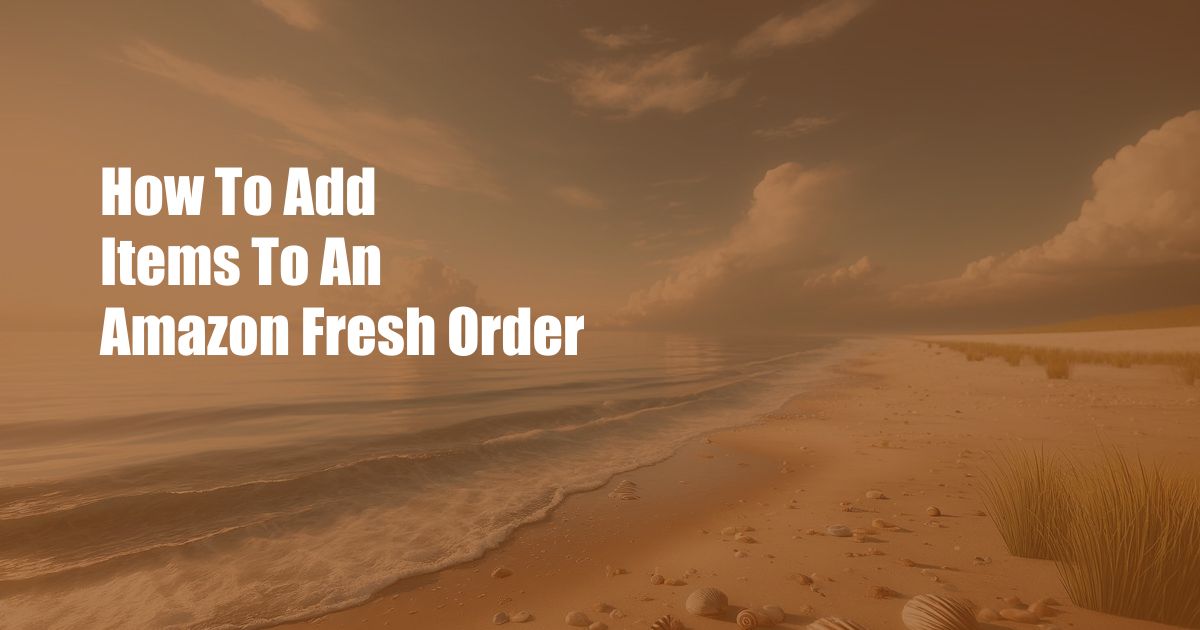 How To Add Items To An Amazon Fresh Order