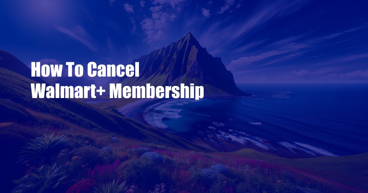 How To Cancel Walmart+ Membership