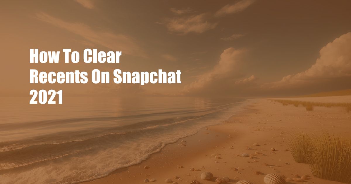How To Clear Recents On Snapchat 2021