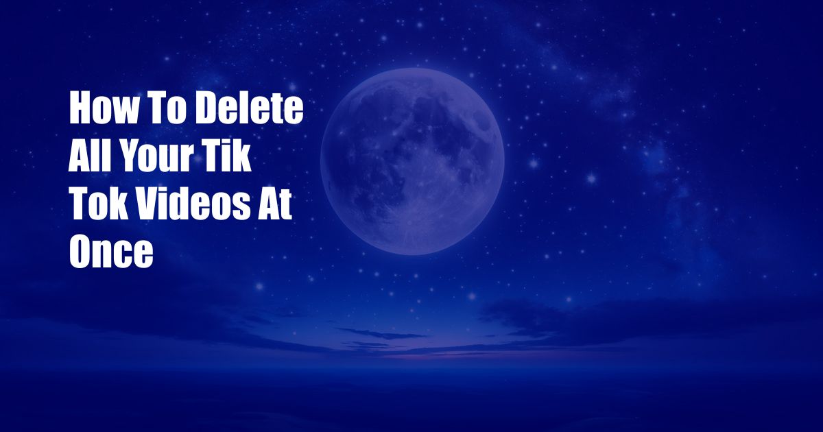 How To Delete All Your Tik Tok Videos At Once