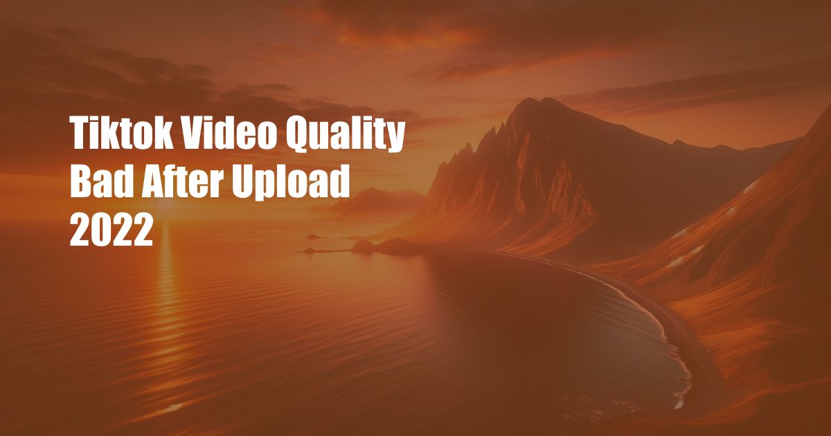 Tiktok Video Quality Bad After Upload 2022
