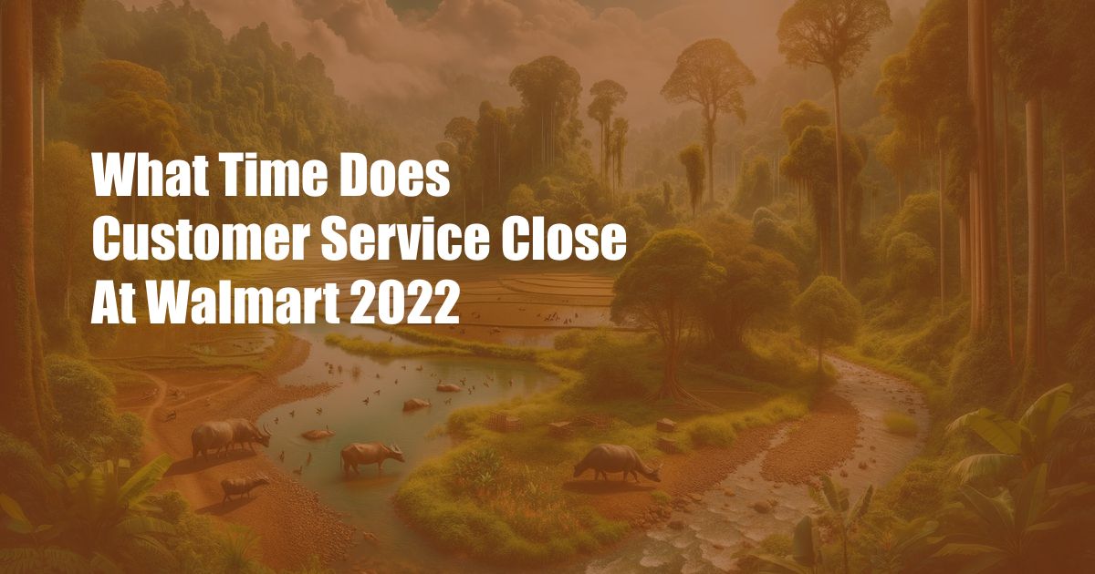 What Time Does Customer Service Close At Walmart 2022