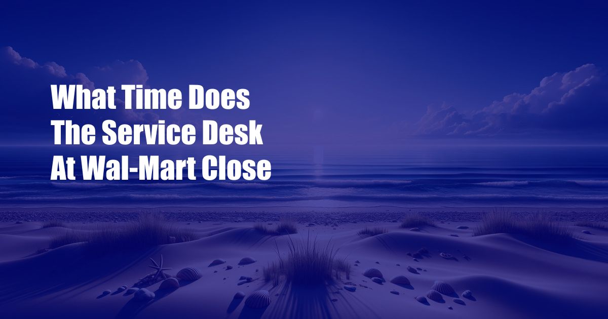 What Time Does The Service Desk At Wal-Mart Close
